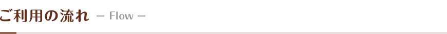 ご利用の流れ－Flow－