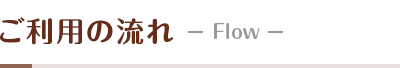 Flow～ご利用の流れ～